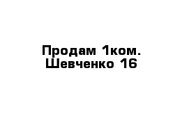 Продам 1ком. Шевченко 16